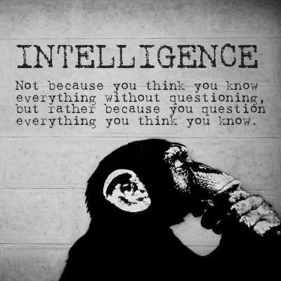 intelligence not because you think you know everything withoug questioning but rather because you question everything you think you know