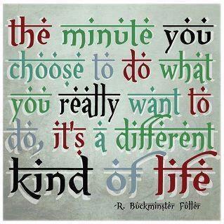 the minute you choose to do what you really wnat to do, it's a different kind of life